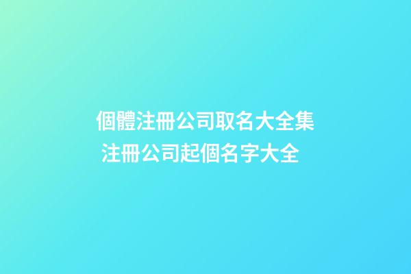 個體注冊公司取名大全集 注冊公司起個名字大全-第1張-公司起名-玄機派